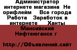 Администратор интернете магазина. Не орифлейм. - Все города Работа » Заработок в интернете   . Ханты-Мансийский,Нефтеюганск г.